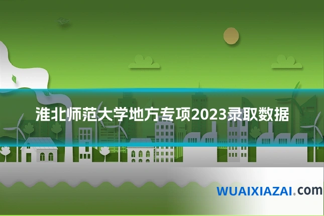 淮北师范大学地方专项2023录取数据