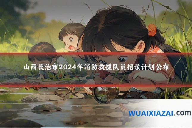 山西长治市2024年消防救援队员招录计划公布