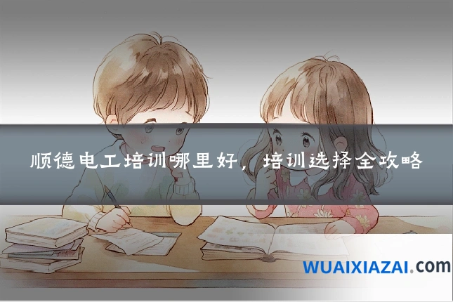 顺德电工培训哪里好，培训选择全攻略