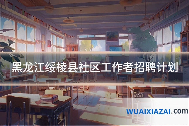 黑龙江绥棱县社区工作者招聘计划