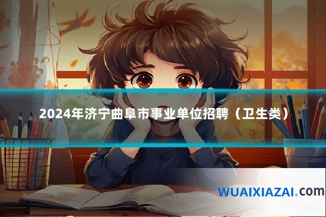 2024年济宁曲阜市事业单位招聘（卫生类）