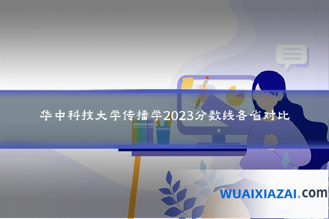 华中科技大学传播学2023分数线各省对比