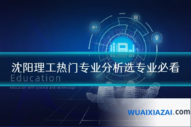 沈阳理工热门专业分析选专业必看
