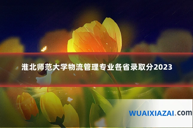 淮北师范大学物流管理专业各省录取分2023