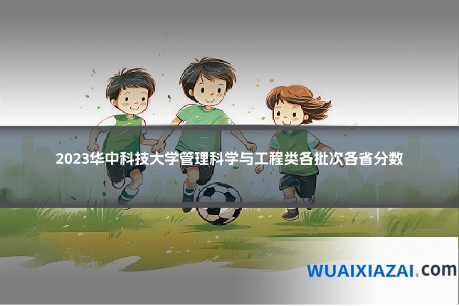 2023华中科技大学管理科学与工程类各批次各省分数