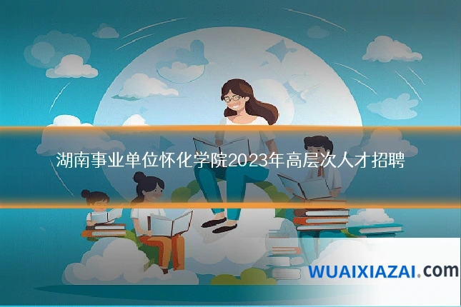 湖南事业单位怀化学院2023年高层次人才招聘