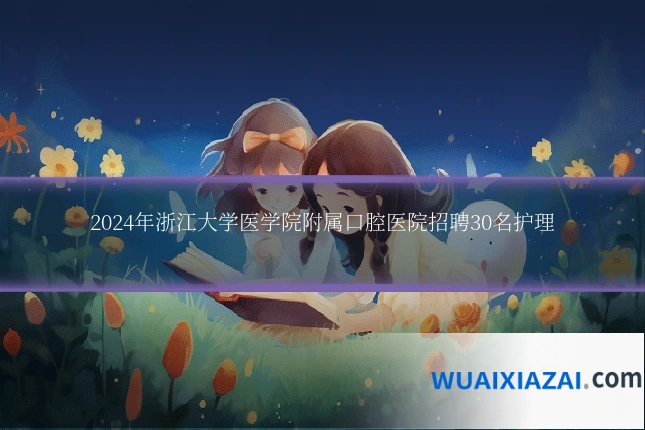 2024年浙江大学医学院附属口腔医院招聘30名护理