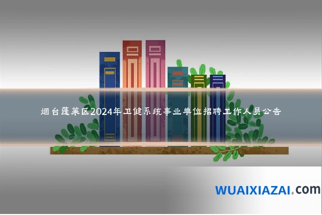 烟台蓬莱区2024年卫健系统事业单位招聘工作人员公告