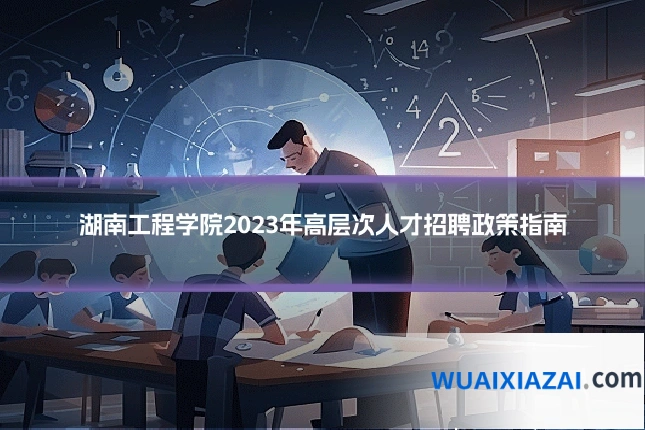 湖南工程学院2023年高层次人才招聘政策指南