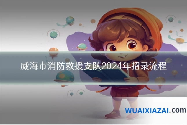 威海市消防救援支队2024年招录流程