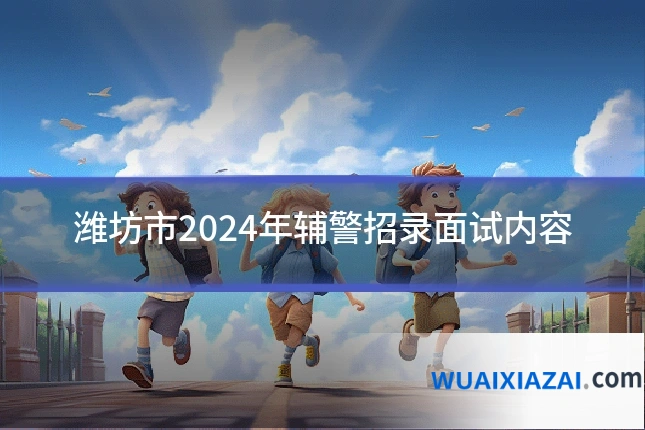 潍坊市2024年辅警招录面试内容