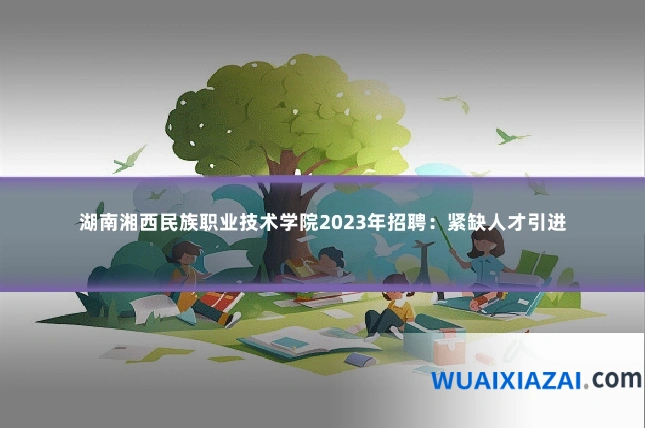 湖南湘西民族职业技术学院2023年招聘:紧缺人才引进