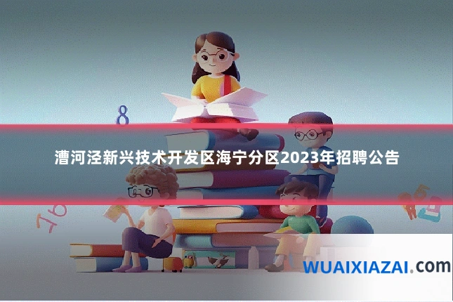漕河泾新兴技术开发区海宁分区2023年招聘公告