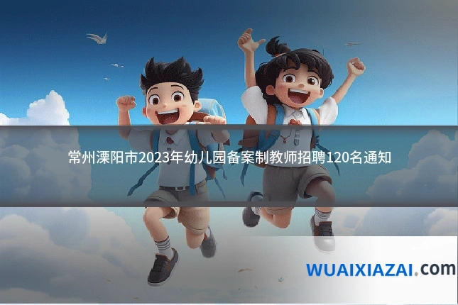 常州溧阳市2023年幼儿园备案制教师招聘120名通知