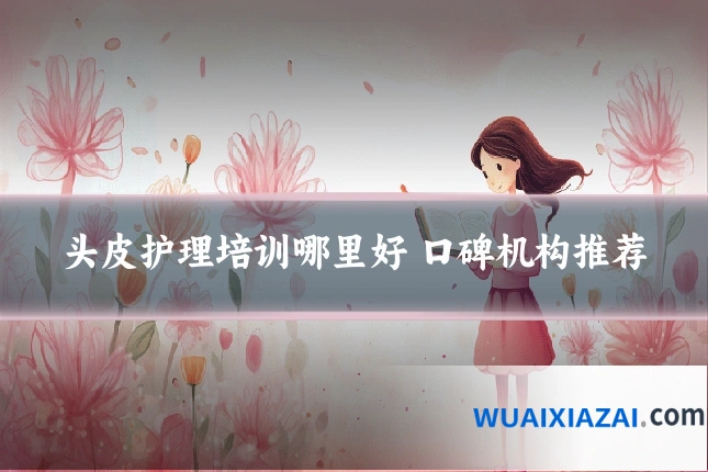 头皮护理培训哪里好 口碑机构推荐