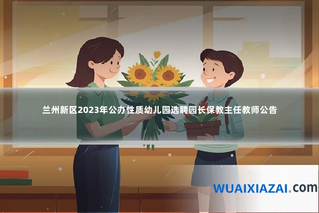 兰州新区2023年公办性质幼儿园选聘园长保教主任教师公告