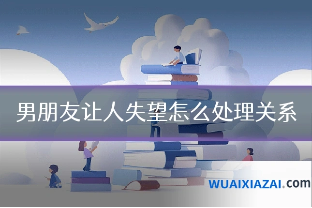 男朋友让人失望怎么处理关系