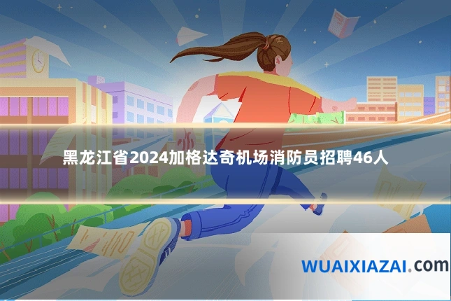 黑龙江省2024加格达奇机场消防员招聘46人