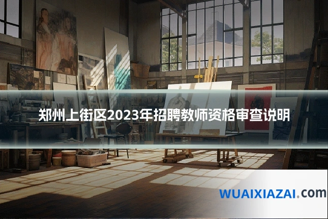郑州上街区2023年招聘教师资格审查说明