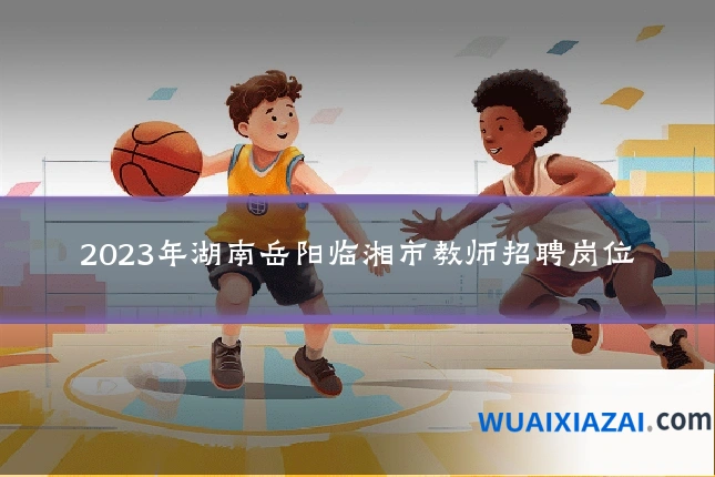 2023年湖南岳阳临湘市教师招聘岗位