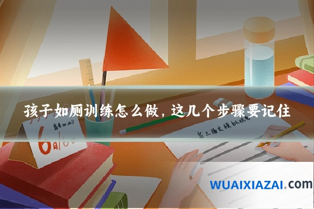 孩子如厕训练怎么做,这几个步骤要记住