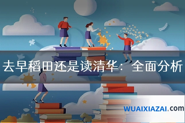 去早稻田还是读清华：全面分析