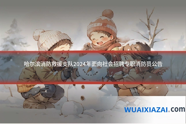 哈尔滨消防救援支队2024年面向社会招聘专职消防员公告