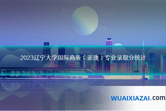 2023辽宁大学国际商务（亚澳）专业录取分统计