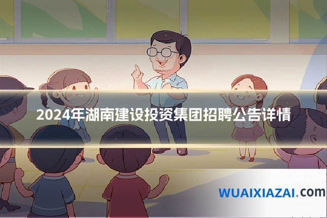 2024年湖南建设投资集团招聘公告详情