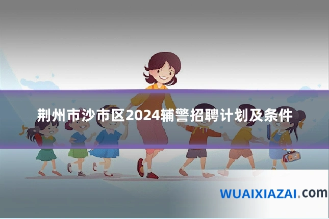 荆州市沙市区2024辅警招聘计划及条件