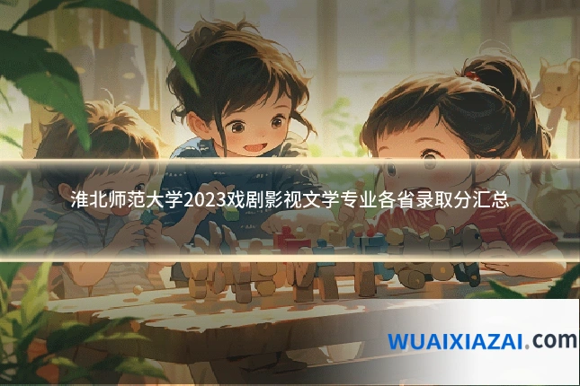 淮北师范大学2023戏剧影视文学专业各省录取分汇总