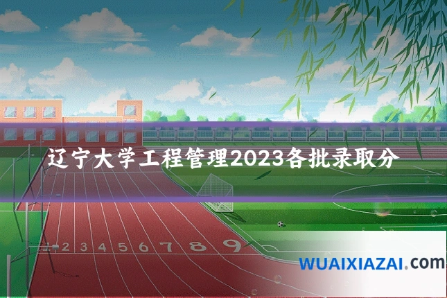 辽宁大学工程管理2023各批录取分