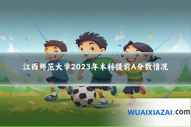 江西师范大学2023年本科提前A分数情况