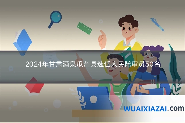 2024年甘肃酒泉瓜州县选任人民陪审员50名