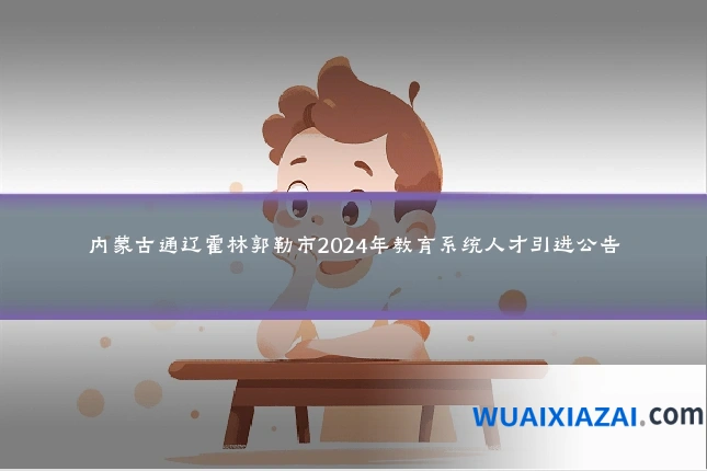 内蒙古通辽霍林郭勒市2024年教育系统人才引进公告