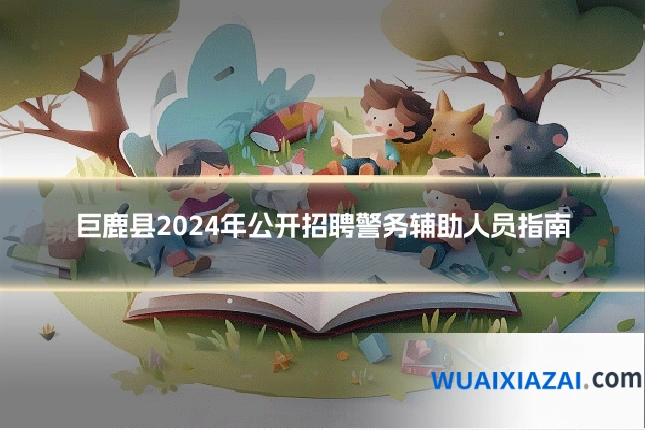 巨鹿县2024年公开招聘警务辅助人员指南