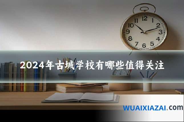 2024年古城学校有哪些值得关注