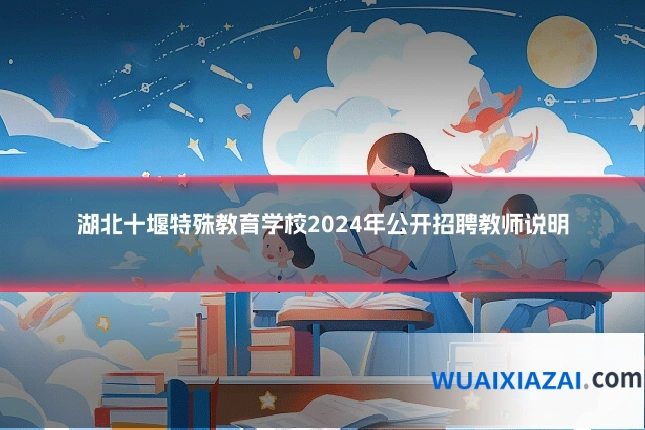 湖北十堰特殊教育学校2024年公开招聘教师说明