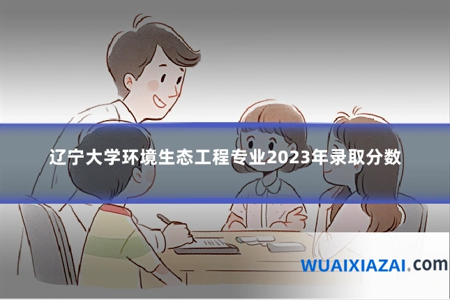 辽宁大学环境生态工程专业2023年录取分数