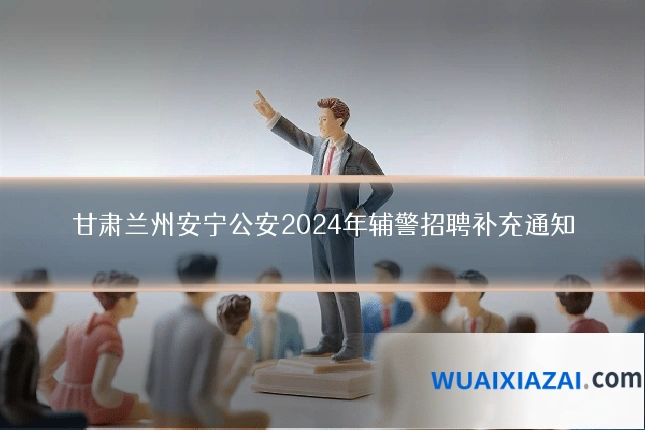 甘肃兰州安宁公安2024年辅警招聘补充通知