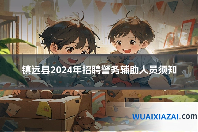 镇远县2024年招聘警务辅助人员须知
