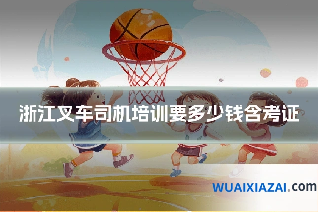 浙江叉车司机培训要多少钱含考证