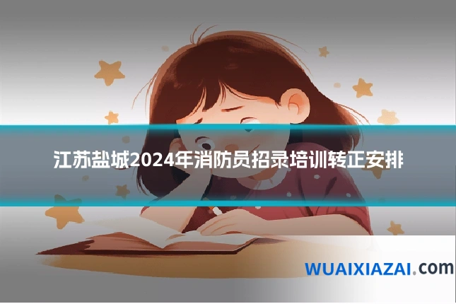 江苏盐城2024年消防员招录培训转正安排