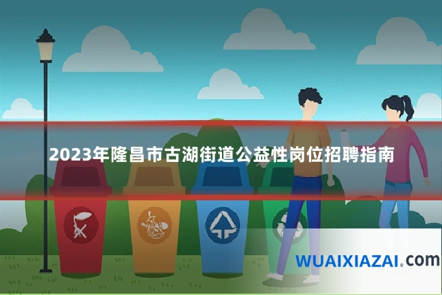 2023年隆昌市古湖街道公益性岗位招聘指南