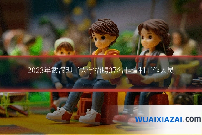 2023年武汉理工大学招聘37名非编制工作人员