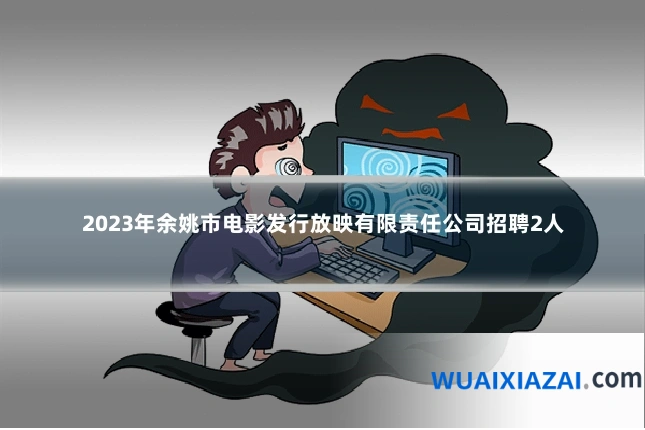 2023年余姚市电影发行放映有限责任公司招聘2人