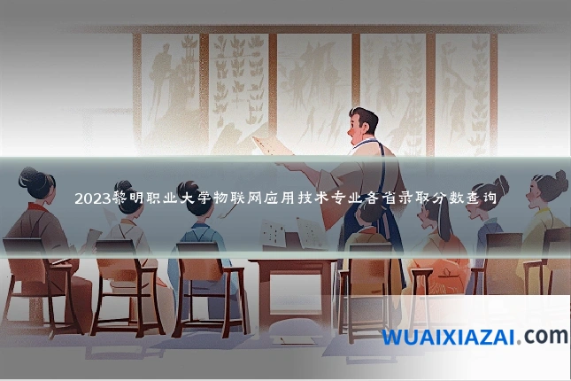 2023黎明职业大学物联网应用技术专业各省录取分数查询