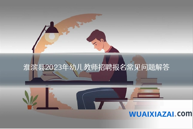 淮滨县2023年幼儿教师招聘报名常见问题解答