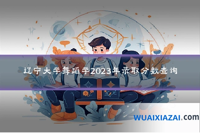 辽宁大学舞蹈学2023年录取分数查询