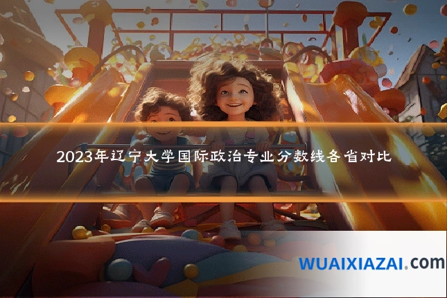 2023年辽宁大学国际政治专业分数线各省对比